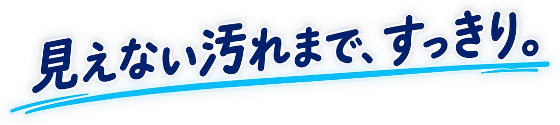 見えない汚れまで、すっきり。